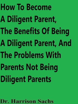 cover image of How to Become a Diligent Parent, the Benefits of Being a Diligent Parent, and the Problems With Parents Not Being Diligent Parents